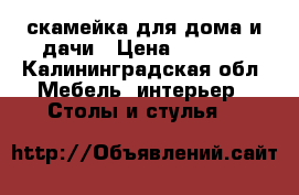 скамейка для дома и дачи › Цена ­ 5 500 - Калининградская обл. Мебель, интерьер » Столы и стулья   